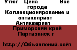 Утюг › Цена ­ 6 000 - Все города Коллекционирование и антиквариат » Антиквариат   . Приморский край,Партизанск г.